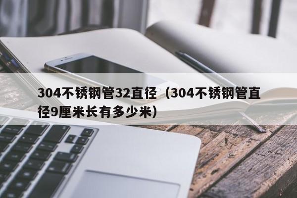 304不锈钢管32直径（304不锈钢管直径9厘米长有多少米）