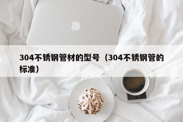 304不锈钢管材的型号（304不锈钢管的标准）