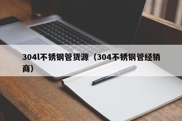 304l不锈钢管货源（304不锈钢管经销商）
