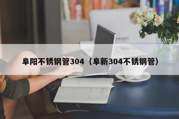 阜阳不锈钢管304（阜新304不锈钢管）