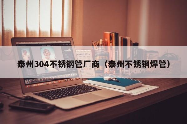 泰州304不锈钢管厂商（泰州不锈钢焊管）