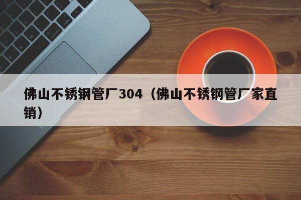 佛山不锈钢管厂304（佛山不锈钢管厂家直销）