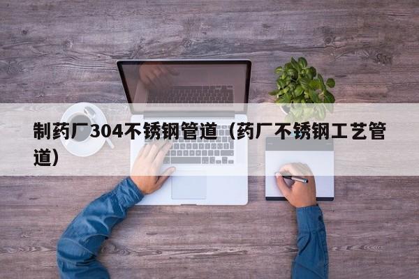 制药厂304不锈钢管道（药厂不锈钢工艺管道）