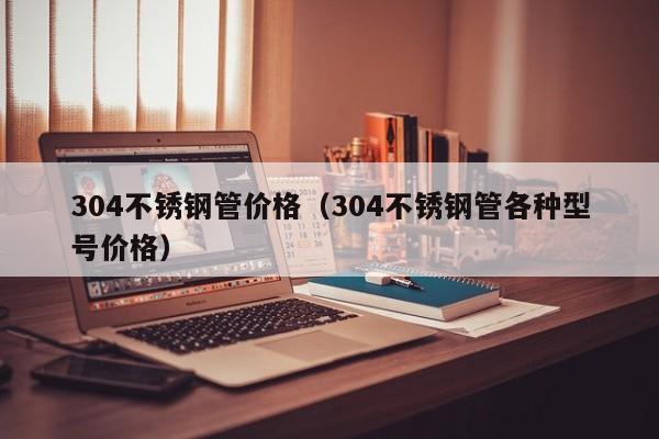 304不锈钢管价格（304不锈钢管各种型号价格）